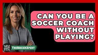 Can You Be a Soccer Coach Without Playing? - The Sport Xpert