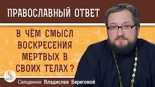 В чем смысл воскресения мертвых в своих телах ?  Священник Владислав Береговой