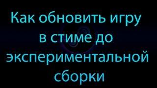 Как обновить игру в стиме до экспериментальной ветки, беты, предрелизной сборки