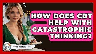 How Does CBT Help With Catastrophic Thinking? - Cognitive Therapy Hub