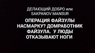 ДЕЛАЮЩИЙ ДОБРО или SAKPANOV MANSUR. ОПЕРАЦИЯ ФАЙЗУЛЫ НАСМАРКУ?  У ЛЮДЫ ОТКАЗЫВАЮТ НОГИ