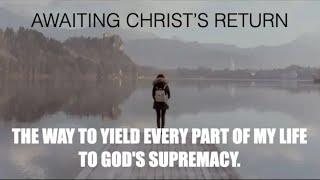 HOW TO YIELD EVERY PART OF MY LIFE TO CHRIST'S SUPREMACY--  AWAITING CHRIST'S RETURN