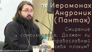 Иеромонах Андроник (Пантак). Смирение и самоукорение. Должен ли православный считать себя плохим?