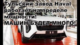 Тульский завод Haval работает на пределе мощности, МАШИН БУДЕТ МНОГО!