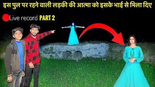 PART 2इस पुल पर रहने वाली लड़की की आत्मा को इसके भाई से मिला दिए | GHOST VIDEO SAD STORY