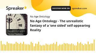 No Age Ontology - The unrealistic fantasy of a ‘one sided’ self-appearing Reality