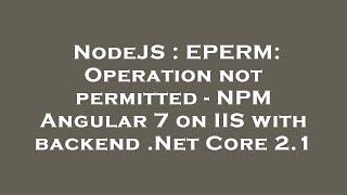 NodeJS : EPERM: Operation not permitted - NPM Angular 7 on IIS with backend .Net Core 2.1