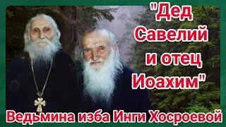 "ДЕД САВЕЛИЙ И ОТЕЦ ИОАХИМ" ВЕДЬМИНА ИЗБА. ИНГА ХОСРОЕВА.