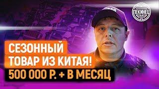 500 000 + рублей  в месяц на сезонном товаре из Китая!