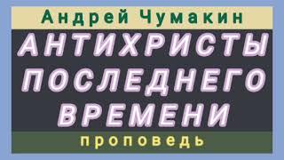 АНТИХРИСТЫ ПОСЛЕДНЕГО ВРЕМЕНИ (Андрей Чумакин, проповедь).