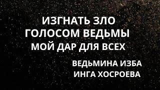 ИЗГНАТЬ ЗЛО ГОЛОСОМ ВЕДЬМЫ... МОЙ ДАР... ДЛЯ ВСЕХ...  ВЕДЬМИНА ИЗБА ИНГА ХОСРОЕВА