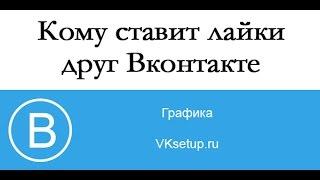 Как узнать кому ставит лайки человек вконтакте