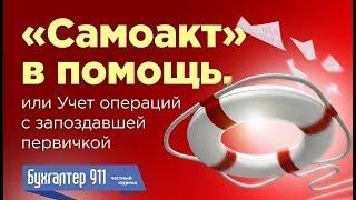 "Самоакт" в помощь, или Учет операций с запоздавшей первичкой. Видеоурок от журнала Бухгалтер911