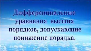 Дифференциальные уравнения высших порядков, допускающие понижение порядка