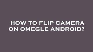 How to flip camera on omegle android?