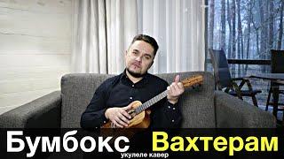 БУМБОКС - ВАХТЕРАМ укулеле кавер