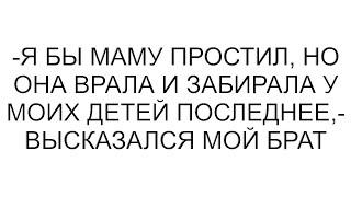 -Я бы маму простил, но она врала и забирала у моих детей последнее,- высказался мой брат