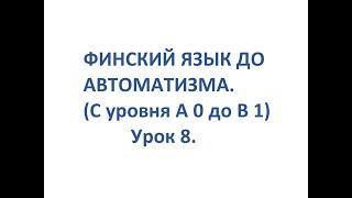 ФИНСКИЙ ЯЗЫК ДО АВТОМАТИЗМА. УРОК 8. УРОКИ ФИНСКОГО ЯЗЫКА.