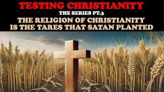 TESTING CHRISTIANITY (PT. 3) THE RELIGION OF CHRISTIANITY IS THE TARES THAT SATAN PLANTED