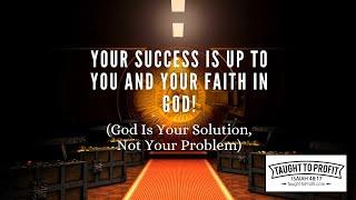 Your Success Is Up To You And Your Faith In God God Is Your Solution, Not Your Problem!