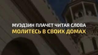 Муэдзин плачет читая слова: «Молитесь в своих домах!» – Причина Коронавирус