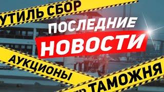 Последние новости с Таможни, УТИЛЬ СБОР, аукционы и что происходит сейчас.