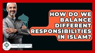 How Do We Balance Different Responsibilities In Islam? - Islamic Knowledge Network