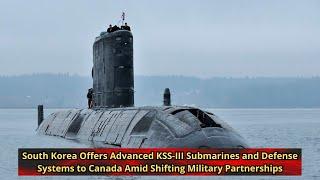 South Korea Offers Advanced KSS III Submarines and Defense Systems to Canada Amid Shifting Military