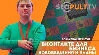 ВКонтакте (ВК) для бизнеса: Нововведения и планы. Александр Круглов. Cybermarketing 2016
