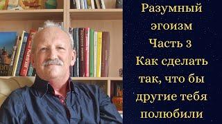 Школа разумного эгоизма. Часть 3. Как сделать так, что бы другие тебя  полюбили.