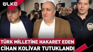 Cihan Kolivar Tutuklandı! Türk Milletine Hakaret Cezasız Kalmadı