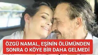 ÖZGÜ NAMAL, EŞİNİN ÖLÜMÜNDEN SONRA O KÖYE BİR DAHA GELMEDİ..