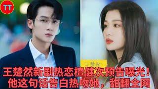 王楚然新剧热恋檀健次预告曝光！他这句话告白热吻她，甜翻全网