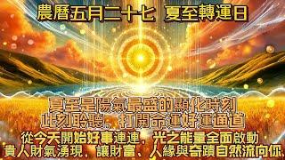 農曆五月二十七 夏至轉運日｜夏至是陽氣最盛的顯化時刻｜此刻聆聽，打開命運好運通道｜從今天開始好事連連，貴人財氣湧現，讓財富、人緣與奇蹟自然流向你｜光之能量全面啟動｜吸引力法則調頻能量音樂