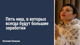 Пять ниш, в которых всегда будут большие заработки | Наталия Капцова