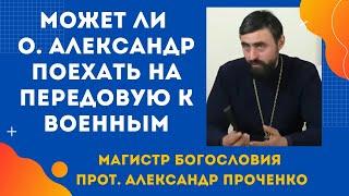 Может ли о. АЛЕКСАНДР ПОЕХАТЬ НА ПЕРЕДОВУЮ к военным? Прот. Александр ПРОЧЕНКО