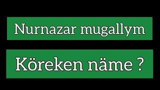 Nurnazar mugallym. Köreken näme ?