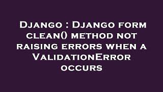 Django : Django form clean() method not raising errors when a ValidationError occurs