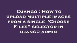 Django : How to upload multiple images from a single "Choose Files" selector in django admin