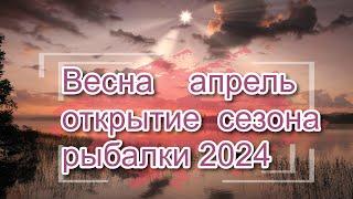 Весна апрель открытие сезона рыбалки 2024.