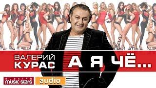 А Я ЧЁ... ДУШЕВНЫЙ СУПЕР ХИТ ВАЛЕРИЙ КУРАС  ВАЛЕРИЙ КУРАС 