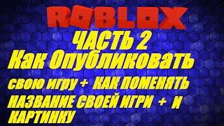 КАК ОПУБЛИКОВАТЬ СВОЮ ИГРУ В РОБЛОКС + КАК ПОМЕНЯТЬ НАЗВАНИЕ СВОЕЙ ИГРИ  И КАРТИНКУ /Roblox Studio