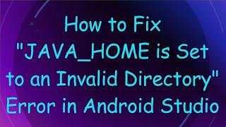 How to Fix "JAVA_HOME is Set to an Invalid Directory" Error in Android Studio