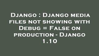 Django : Django media files not showing with Debug = False on production - Django 1.10