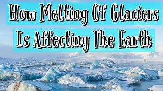 How The Melting Of Glaciers Is Affecting The World?