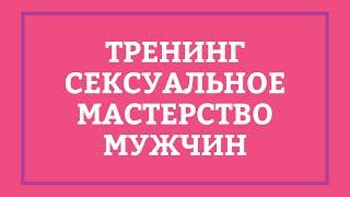 СЕКСУАЛЬНОЕ МАСТЕРСТВО МУЖЧИН PRO – Тренинг [Secrets Center]