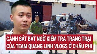 Điểm nóng: Cảnh sát bất ngờ kiểm tra trang trại của team Quang Linh Vlogs ở châu Phi