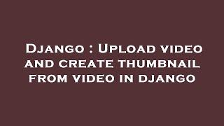 Django : Upload video and create thumbnail from video in django