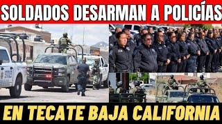 SOLDADOS DESARMAN A POLICÍAS MUNICIPALES DE TECATE, MILITARES TOMARAN SEGURIDAD EN BAJA CALIFORNIA