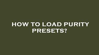 How to load purity presets?